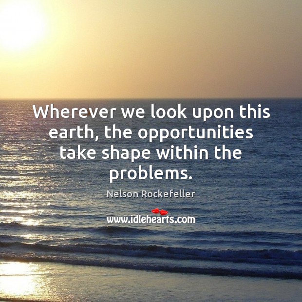 Wherever we look upon this earth, the opportunities take shape within the problems. Nelson Rockefeller Picture Quote