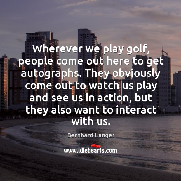 Wherever we play golf, people come out here to get autographs. Bernhard Langer Picture Quote