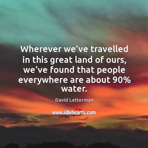 Wherever we’ve travelled in this great land of ours, we’ve found that people everywhere are about 90% water. Image