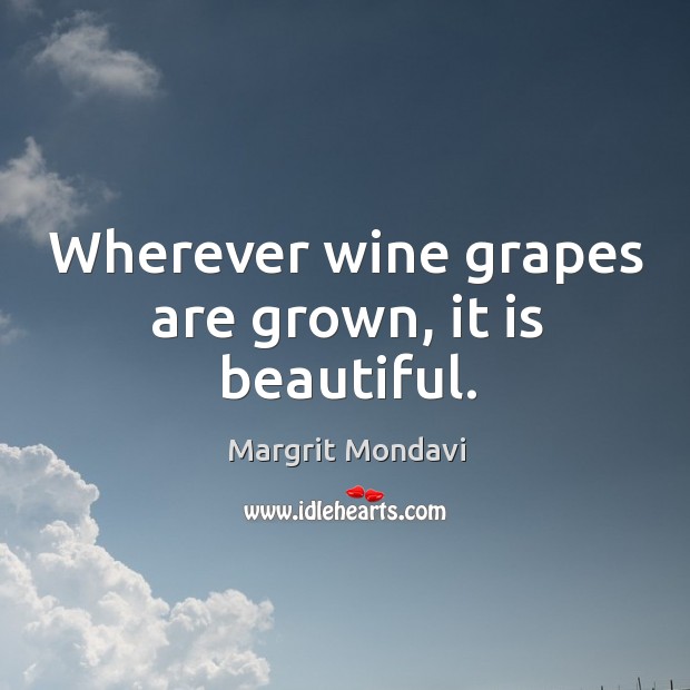 Wherever wine grapes are grown, it is beautiful. Margrit Mondavi Picture Quote