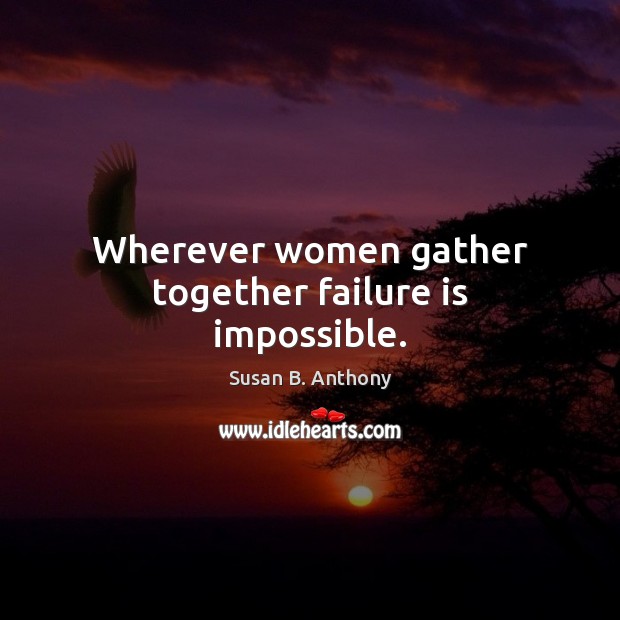 Wherever women gather together failure is impossible. Susan B. Anthony Picture Quote