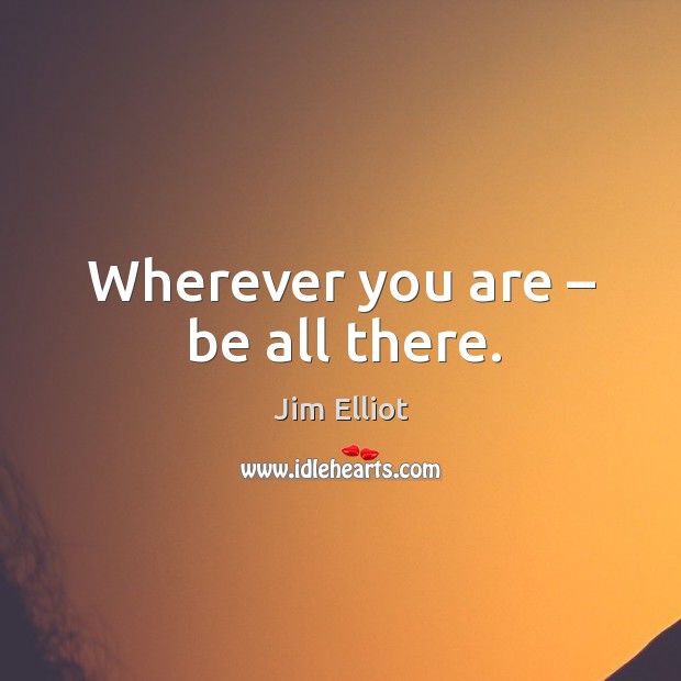 Wherever you are – be all there. Jim Elliot Picture Quote