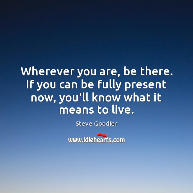 Wherever you are, be there. If you can be fully present now, Steve Goodier Picture Quote