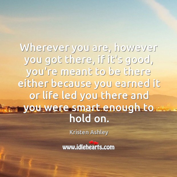 Wherever you are, however you got there, if it’s good, you’re meant Kristen Ashley Picture Quote