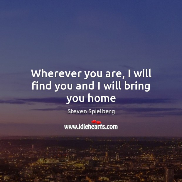 Wherever you are, I will find you and I will bring you home Steven Spielberg Picture Quote