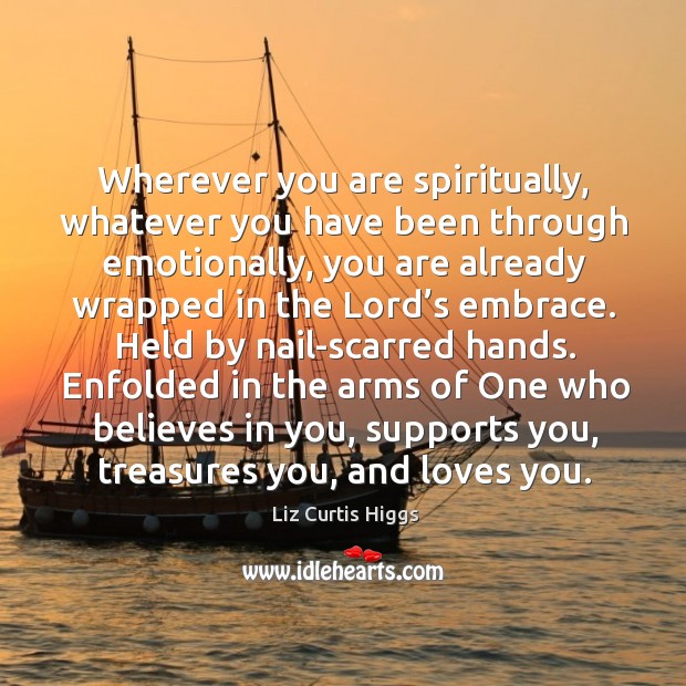 Wherever you are spiritually, whatever you have been through emotionally, you are Liz Curtis Higgs Picture Quote