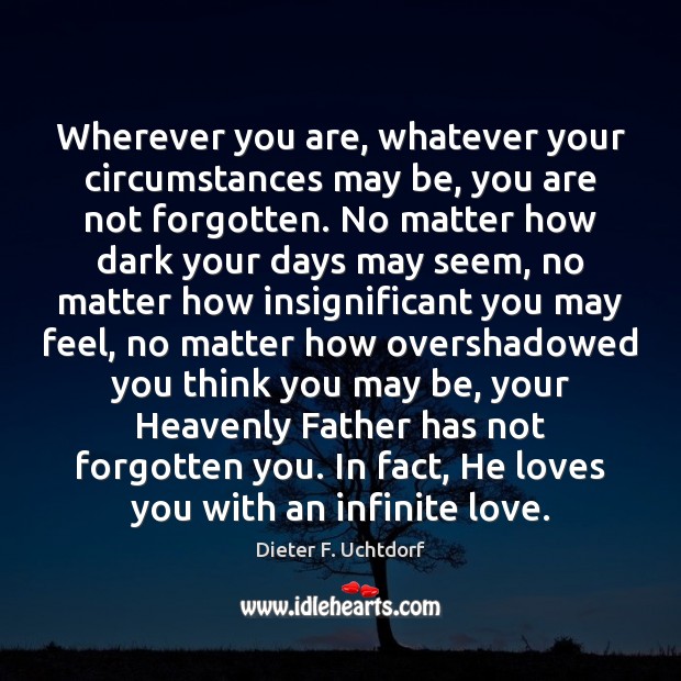 Wherever you are, whatever your circumstances may be, you are not forgotten. Dieter F. Uchtdorf Picture Quote