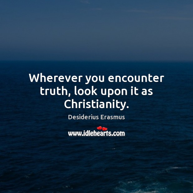 Wherever you encounter truth, look upon it as Christianity. Desiderius Erasmus Picture Quote