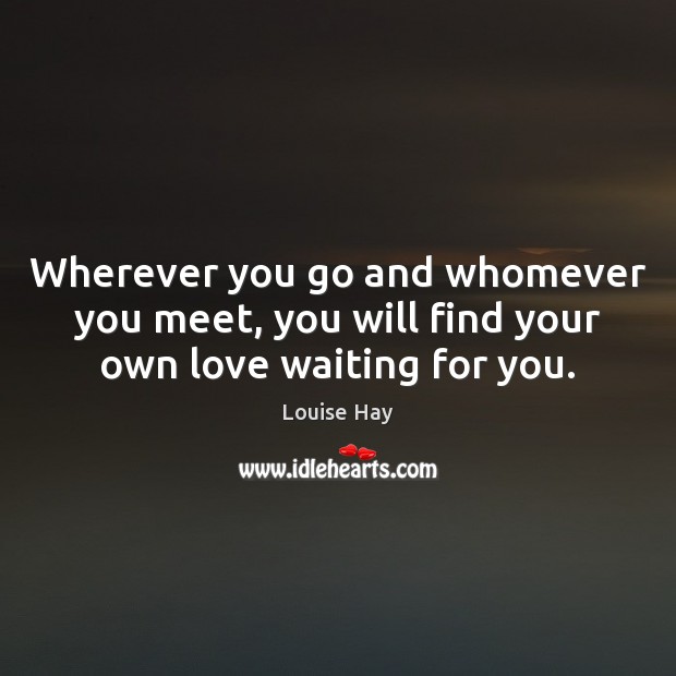 Wherever you go and whomever you meet, you will find your own love waiting for you. Louise Hay Picture Quote