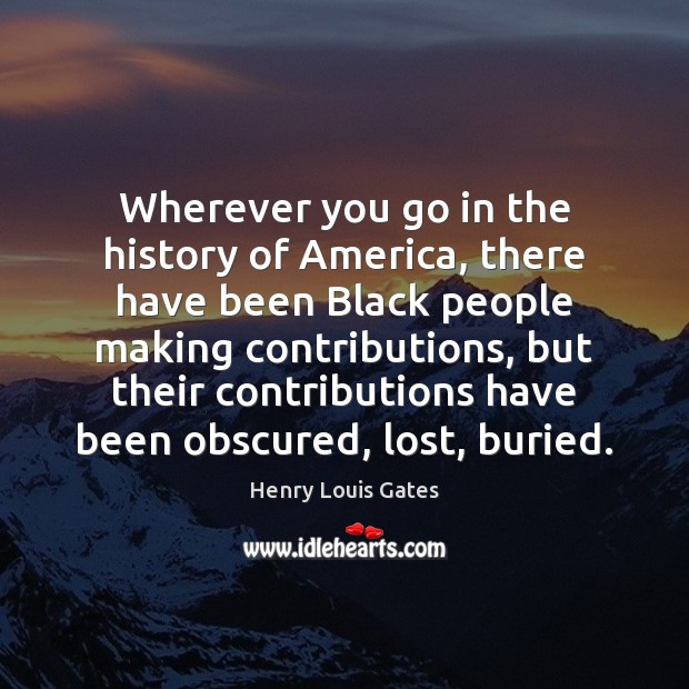 Wherever you go in the history of America, there have been Black Henry Louis Gates Picture Quote