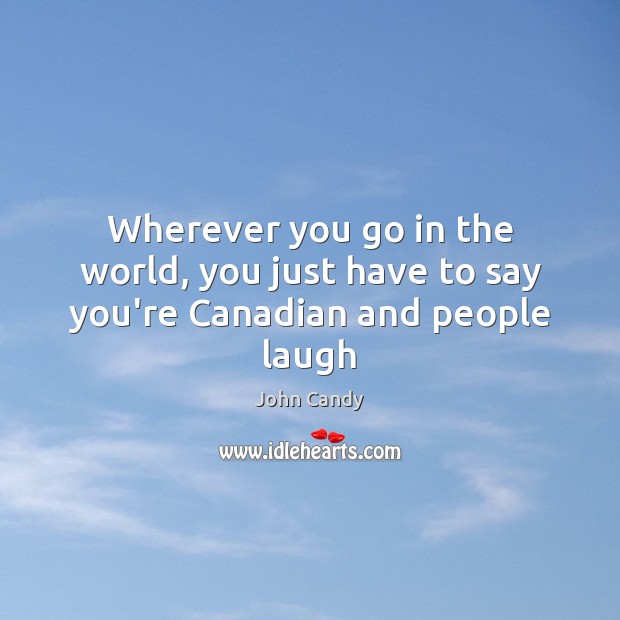 Wherever you go in the world, you just have to say you’re Canadian and people laugh John Candy Picture Quote