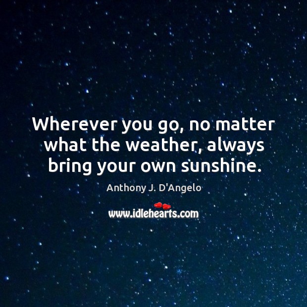 Wherever you go, no matter what the weather, always bring your own sunshine. Image