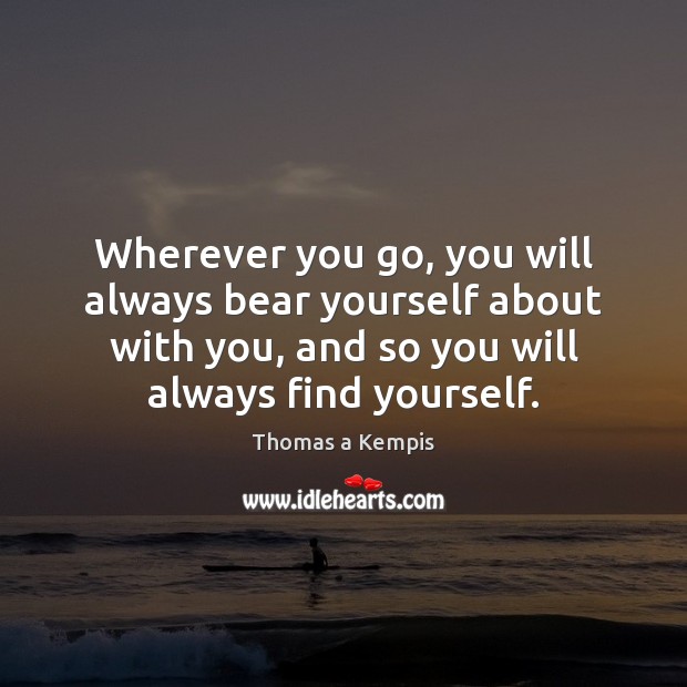 Wherever you go, you will always bear yourself about with you, and Thomas a Kempis Picture Quote