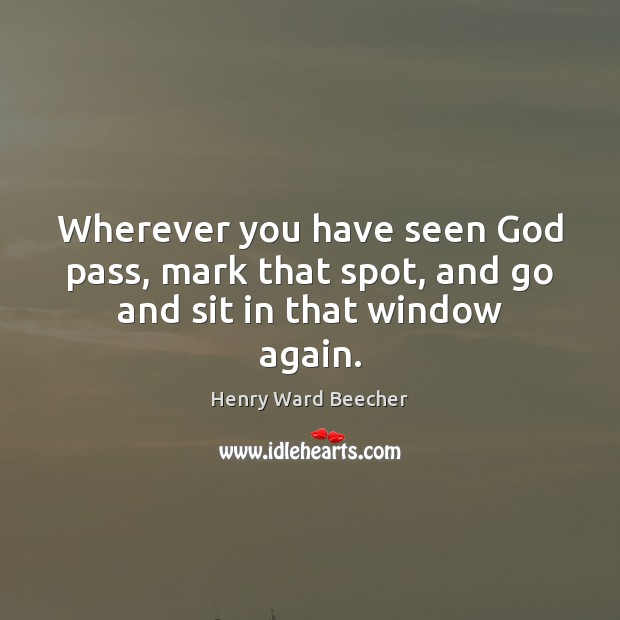 Wherever you have seen God pass, mark that spot, and go and sit in that window again. Henry Ward Beecher Picture Quote