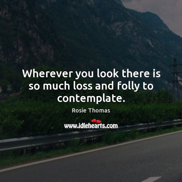 Wherever you look there is so much loss and folly to contemplate. Rosie Thomas Picture Quote