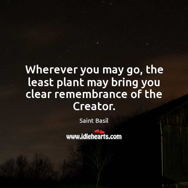 Wherever you may go, the least plant may bring you clear remembrance of the Creator. Saint Basil Picture Quote