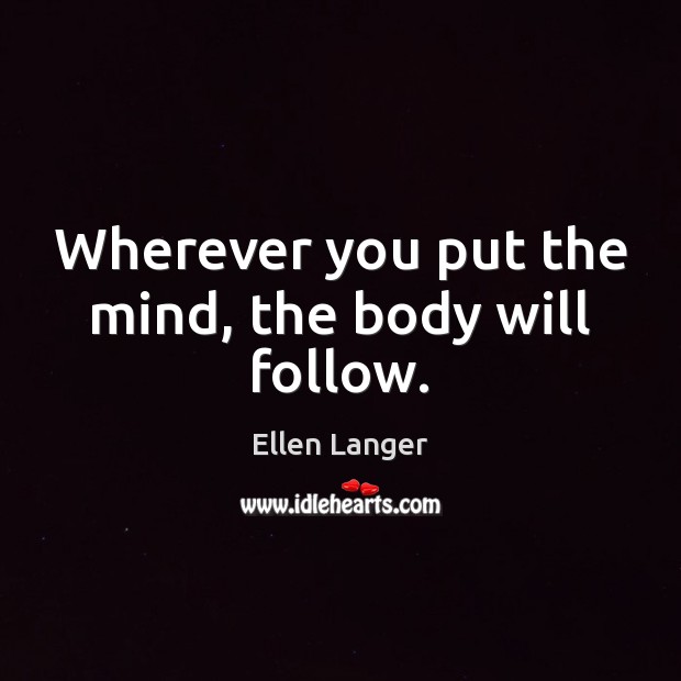 Wherever you put the mind, the body will follow. Ellen Langer Picture Quote