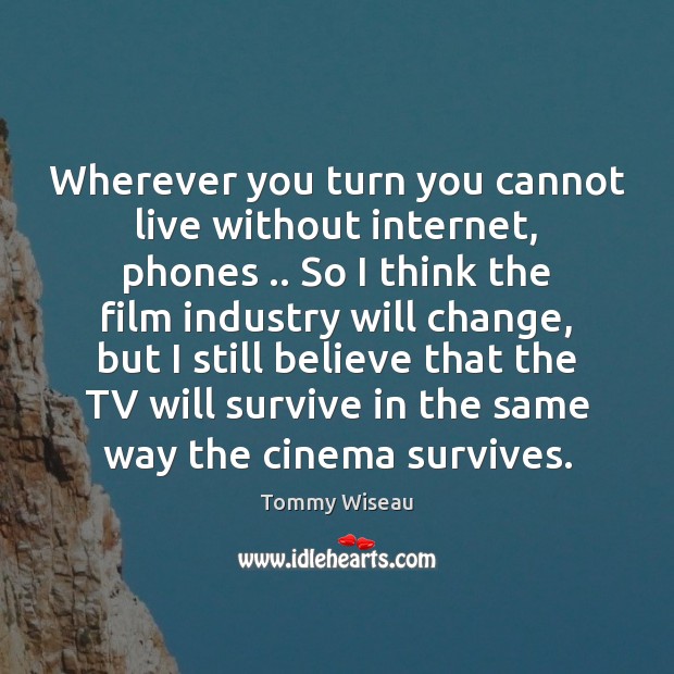 Wherever you turn you cannot live without internet, phones .. So I think Tommy Wiseau Picture Quote