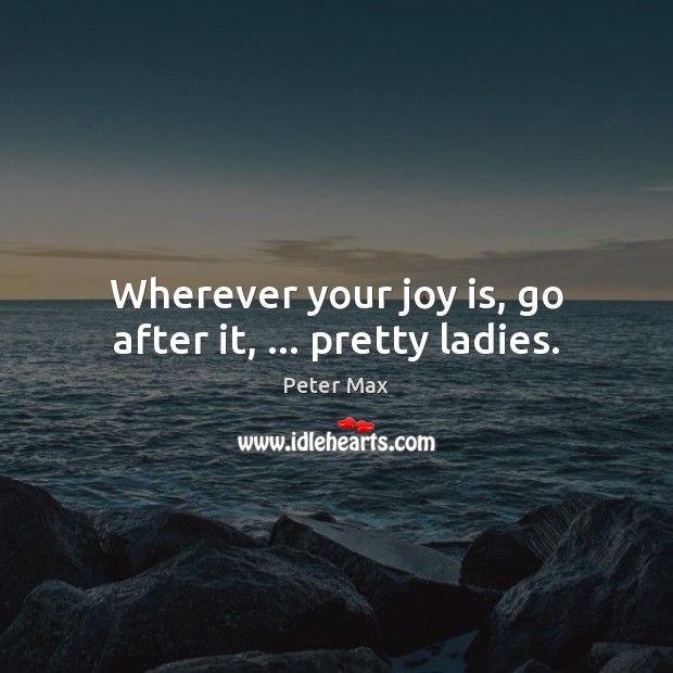 Wherever your joy is, go after it, … pretty ladies. Joy Quotes Image