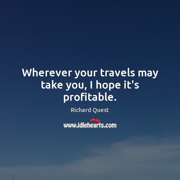 Wherever your travels may take you, I hope it’s profitable. Richard Quest Picture Quote