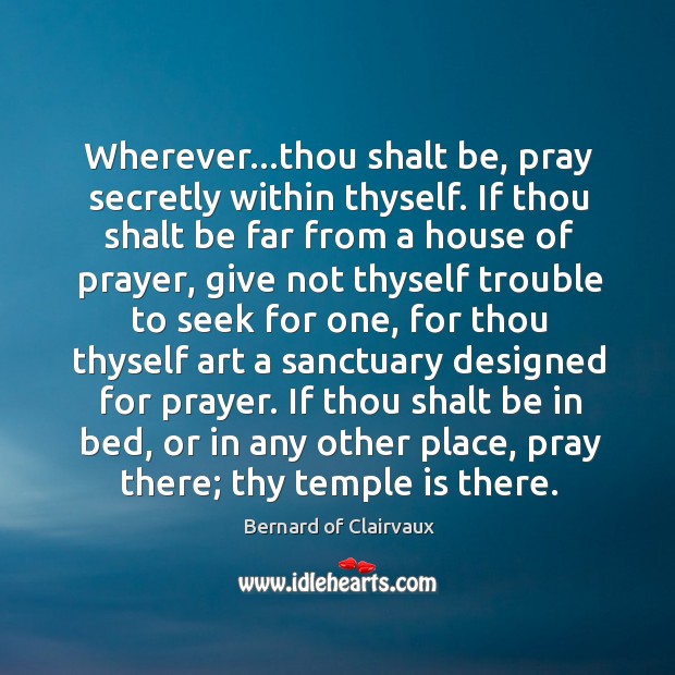 Wherever…thou shalt be, pray secretly within thyself. If thou shalt be Bernard of Clairvaux Picture Quote
