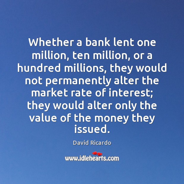 Whether a bank lent one million, ten million, or a hundred millions, David Ricardo Picture Quote