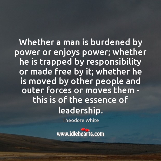 Whether a man is burdened by power or enjoys power; whether he Theodore White Picture Quote
