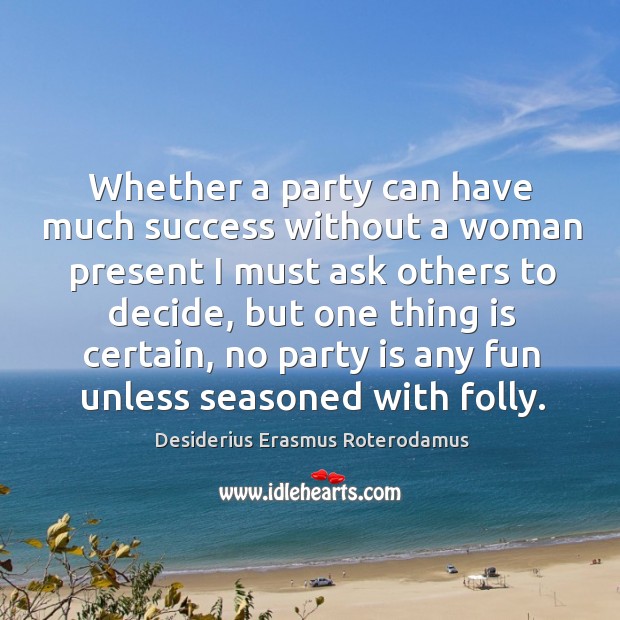 Whether a party can have much success without a woman present I must ask others to decide Desiderius Erasmus Roterodamus Picture Quote