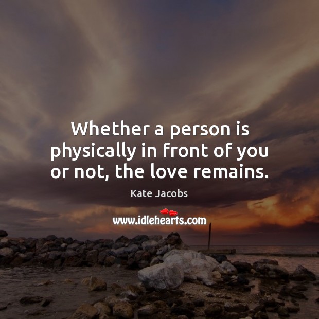 Whether a person is physically in front of you or not, the love remains. Kate Jacobs Picture Quote