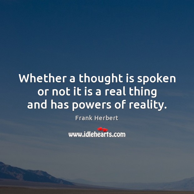 Whether a thought is spoken or not it is a real thing and has powers of reality. Frank Herbert Picture Quote