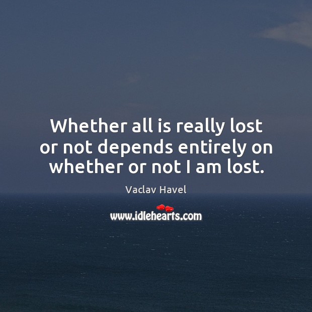 Whether all is really lost or not depends entirely on whether or not I am lost. Vaclav Havel Picture Quote