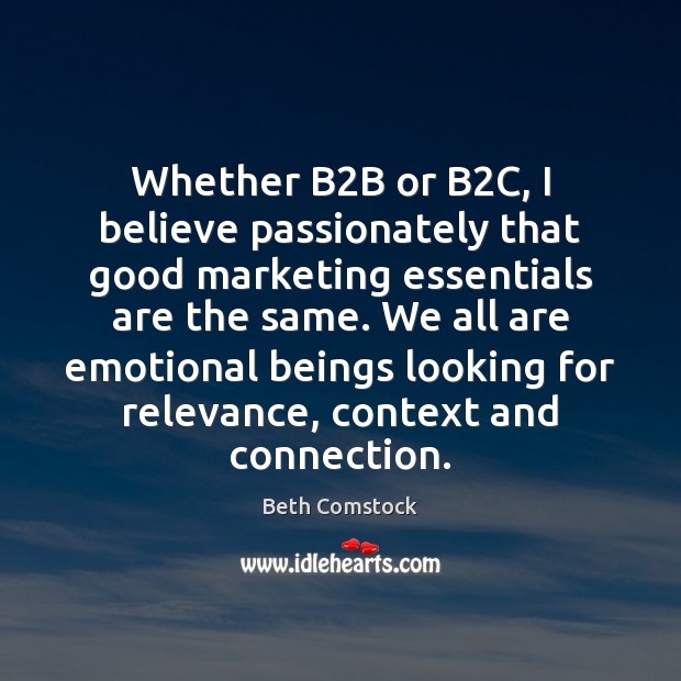 Whether B2B or B2C, I believe passionately that good marketing Beth Comstock Picture Quote