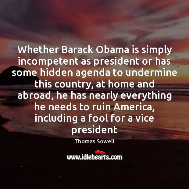 Whether Barack Obama is simply incompetent as president or has some hidden Thomas Sowell Picture Quote