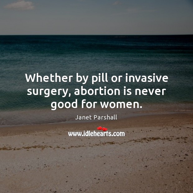 Whether by pill or invasive surgery, abortion is never good for women. Janet Parshall Picture Quote