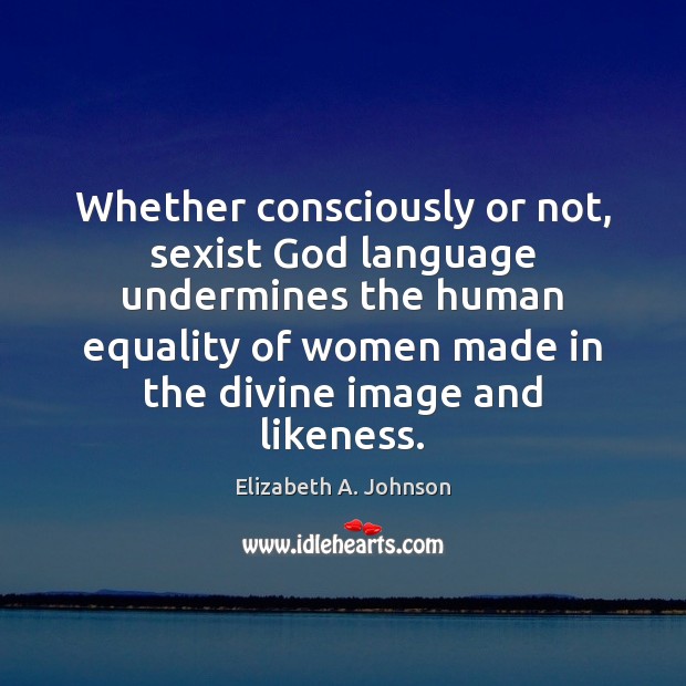 Whether consciously or not, sexist God language undermines the human equality of Elizabeth A. Johnson Picture Quote