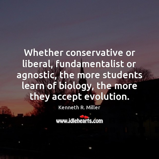Whether conservative or liberal, fundamentalist or agnostic, the more students learn of Kenneth R. Miller Picture Quote