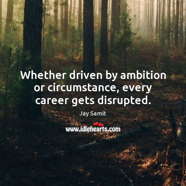 Whether driven by ambition or circumstance, every career gets disrupted. Jay Samit Picture Quote