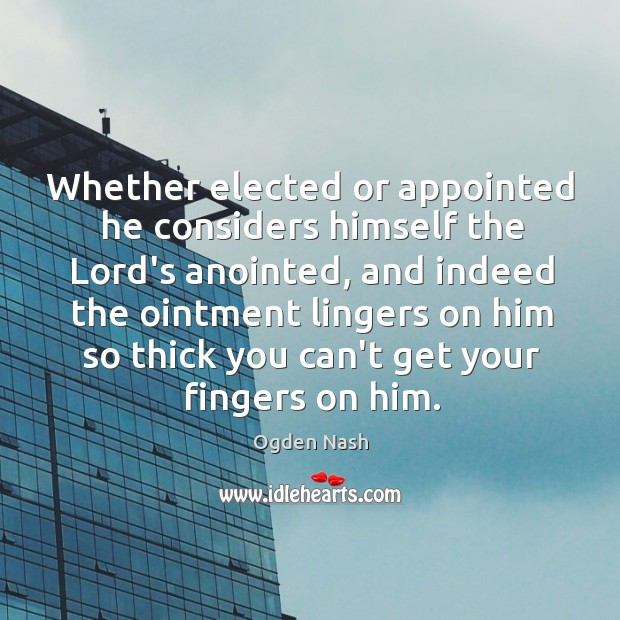 Whether elected or appointed he considers himself the Lord’s anointed, and indeed Ogden Nash Picture Quote