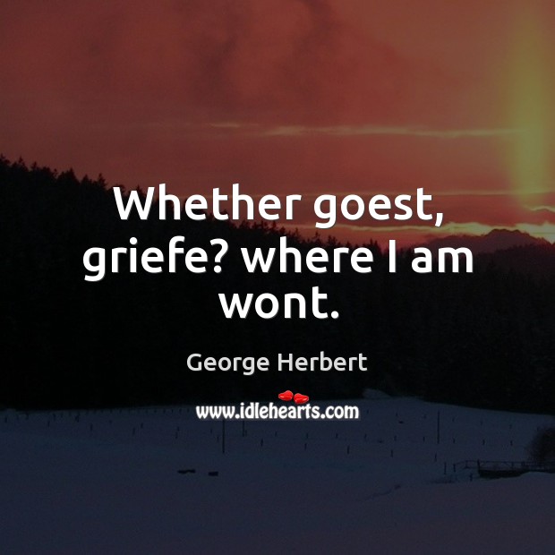Whether goest, griefe? where I am wont. George Herbert Picture Quote