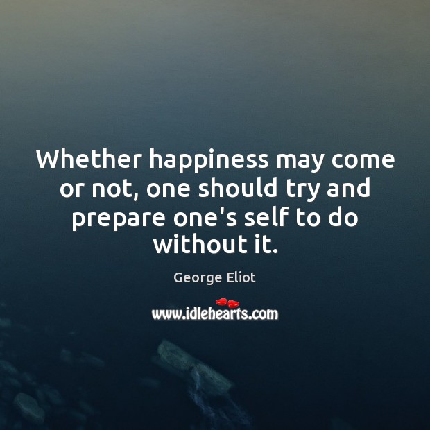 Whether happiness may come or not, one should try and prepare one’s self to do without it. George Eliot Picture Quote