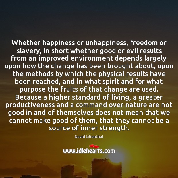 Whether happiness or unhappiness, freedom or slavery, in short whether good or David Lilienthal Picture Quote