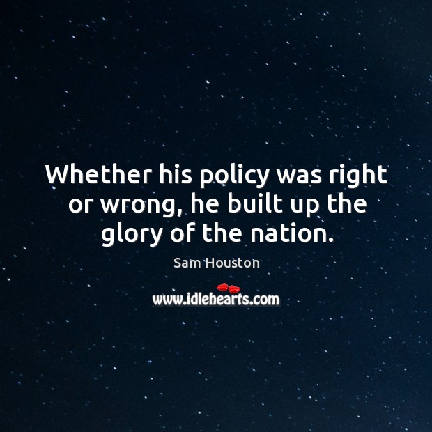 Whether his policy was right or wrong, he built up the glory of the nation. Sam Houston Picture Quote