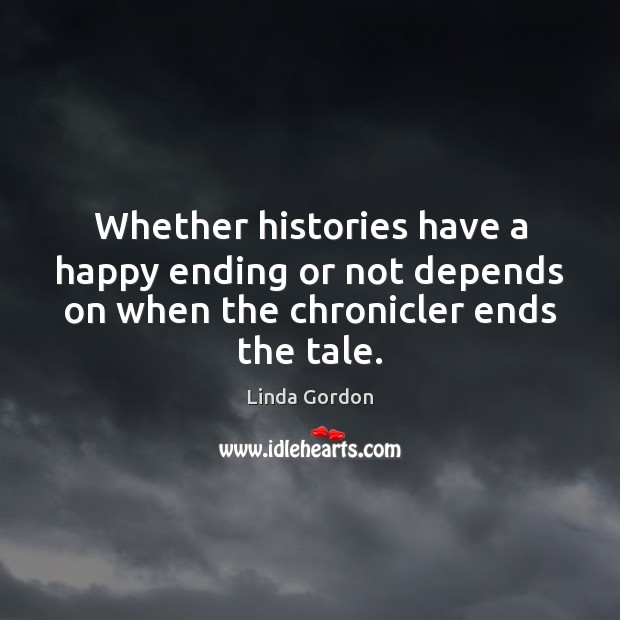 Whether histories have a happy ending or not depends on when the chronicler ends the tale. Linda Gordon Picture Quote