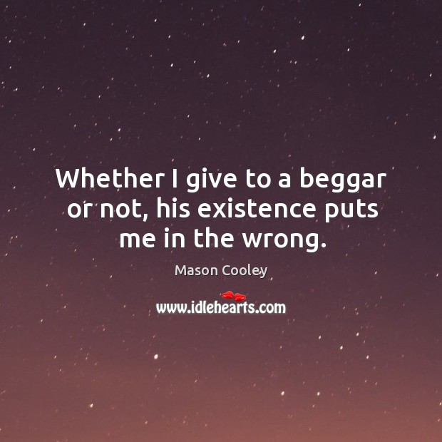 Whether I give to a beggar or not, his existence puts me in the wrong. Mason Cooley Picture Quote