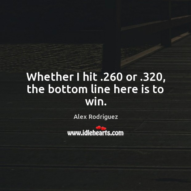 Whether I hit .260 or .320, the bottom line here is to win. Alex Rodriguez Picture Quote