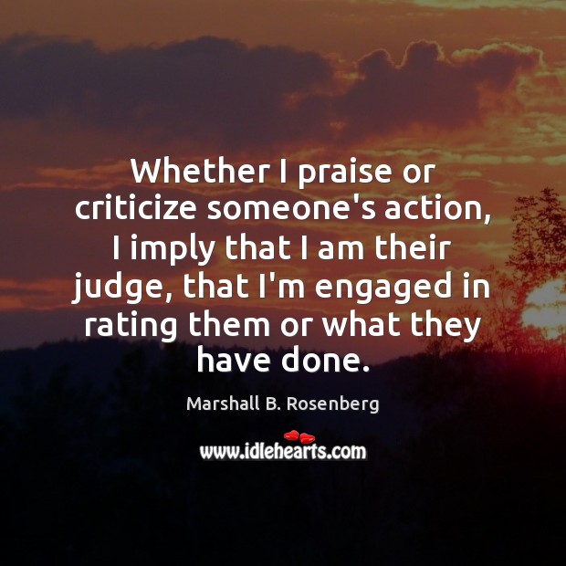 Whether I praise or criticize someone’s action, I imply that I am Marshall B. Rosenberg Picture Quote