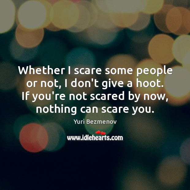 Whether I scare some people or not, I don’t give a hoot. Image