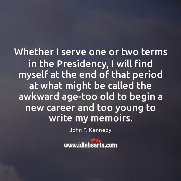 Whether I serve one or two terms in the Presidency, I will John F. Kennedy Picture Quote
