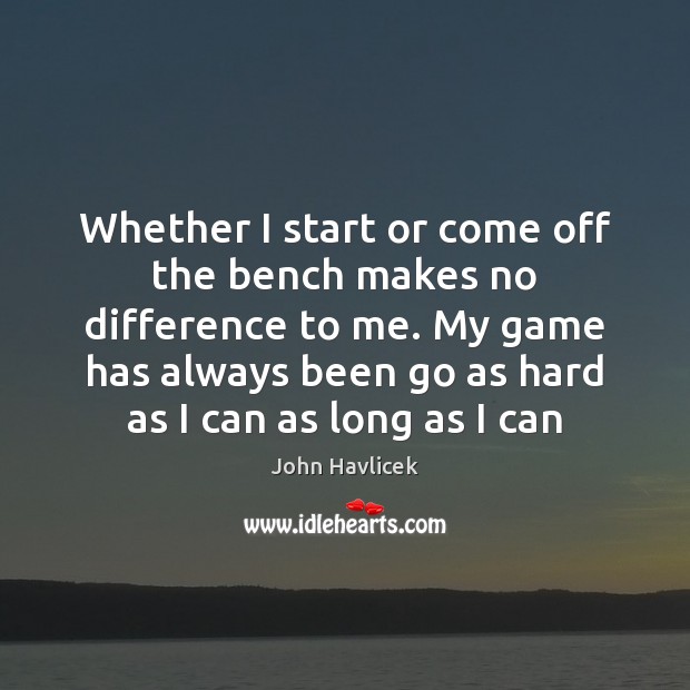Whether I start or come off the bench makes no difference to John Havlicek Picture Quote