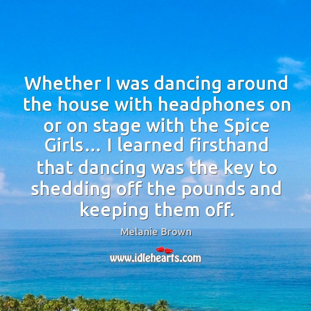 Whether I was dancing around the house with headphones on or on stage with the spice girls… Melanie Brown Picture Quote